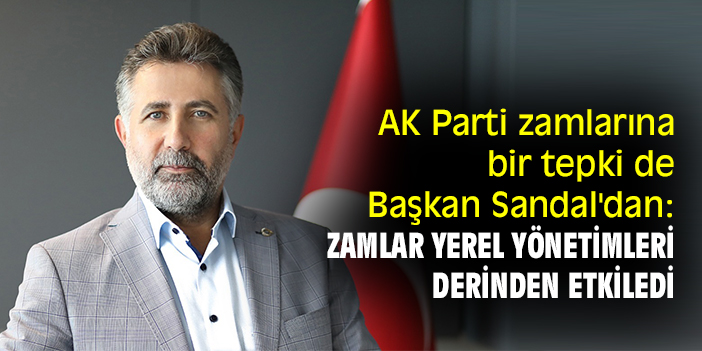 AK Parti zamlarına bir tepki de Başkan Sandal'dan: Zamlar yerel yönetimleri derinden etkiledi