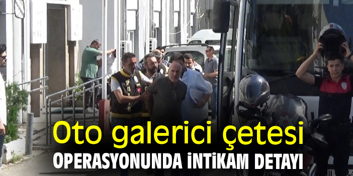 Oto galerici çetesi operasyonunda intikam detayı