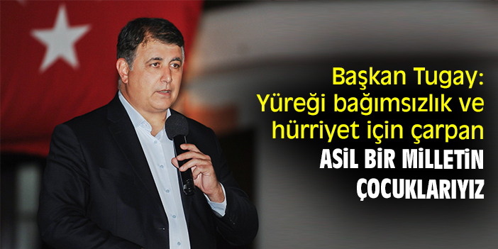 Başkan Tugay: Yüreği bağımsızlık ve hürriyet için çarpan asil bir milletin çocuklarıyız