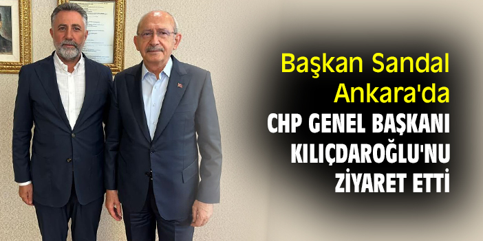 Başkan Sandal Ankara'da CHP Genel Başkanı Kılıçdaroğlu'nu ziyaret etti