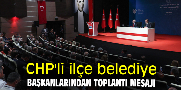 CHP'li ilçe belediye başkanlarından toplantı mesajı