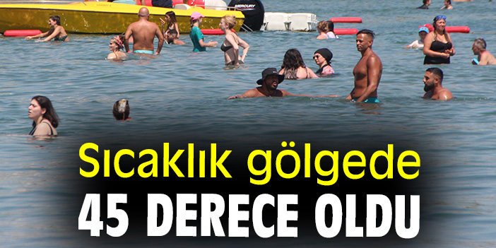 Sıcaklık gölgede 45 derece oldu