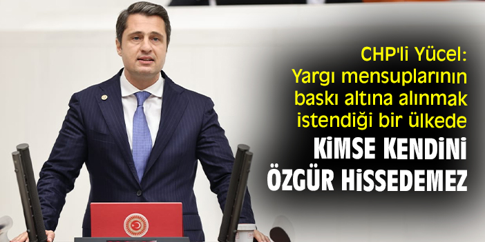 CHP'li Yücel: Yargı mensuplarının baskı altına alınmak istendiği bir ülkede kimse kendini özgür hissedemez