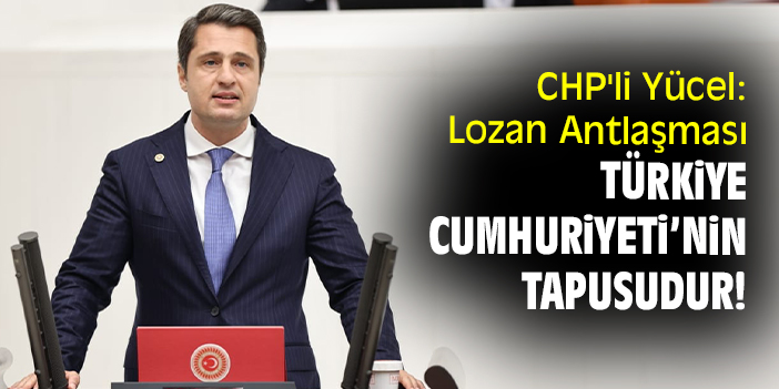 CHP'li Yücel: Lozan Antlaşması Türkiye Cumhuriyeti’nin tapusudur!