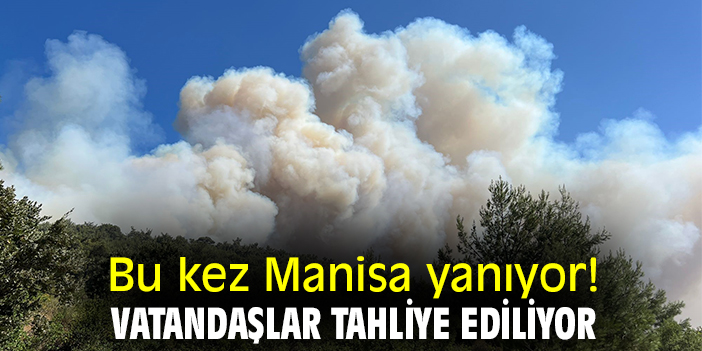 Bu kez Manisa yanıyor! Vatandaşlar tahliye ediliyor