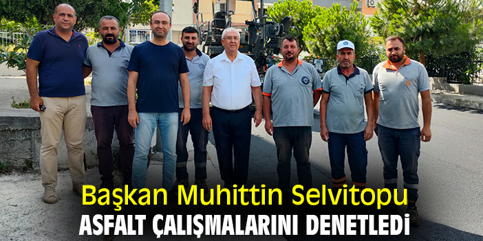 Başkan Muhittin Selvitopu, asfalt çalışmalarını denetledi