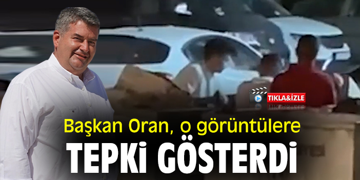Başkan Oran, o görüntülere tepki gösterdi