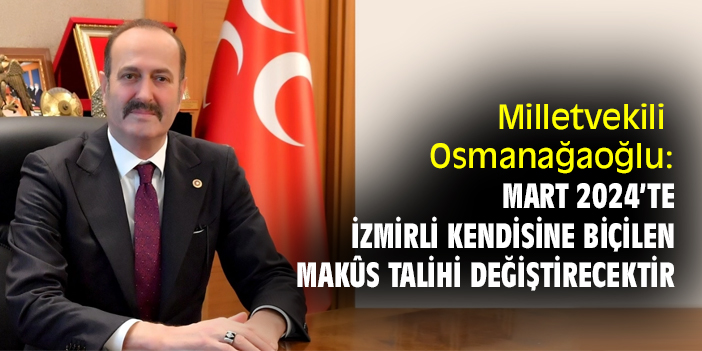 Milletvekili  Osmanağaoğlu: Mart 2024’te İzmirli kendisine biçilen makûs talihi değiştirecektir