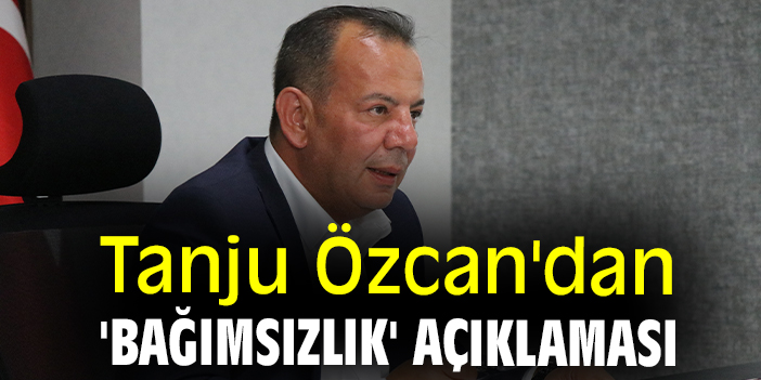 Tanju Özcan'dan 'bağımsızlık' açıklaması