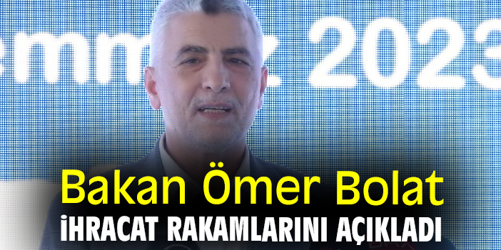 Bakan Ömer Bolat ihracat rakamlarını açıkladı
