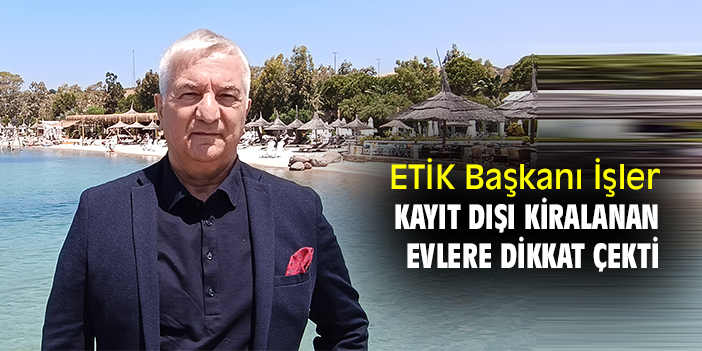 ETİK Başkanı İşler, kayıt dışı kiralanan evlere dikkat çekti