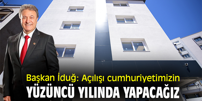 Başkan İduğ: Açılışı cumhuriyetimizin yüzüncü yılında yapacağız