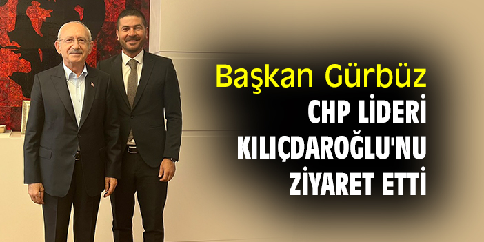 Başkan Gürbüz, CHP lideri Kılıçdaroğlu'nu ziyaret etti