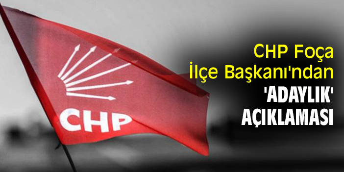 CHP Foça İlçe Başkanı'ndan 'adaylık' açıklaması