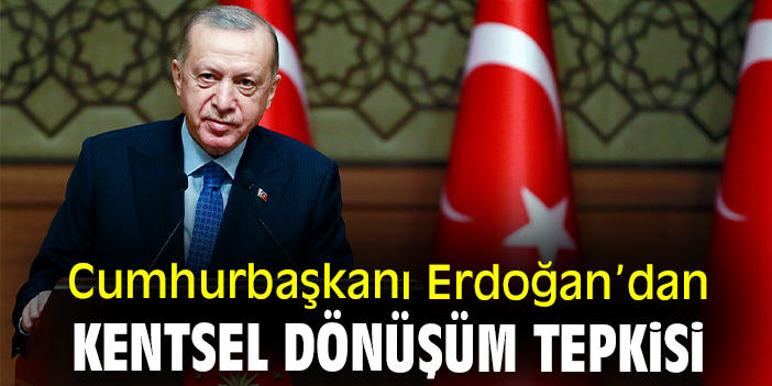 Cumhurbaşkanı Erdoğan’dan kentsel dönüşüm tepkisi