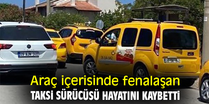 Araç içerisinde fenalaşan taksi sürücüsü hayatını kaybetti