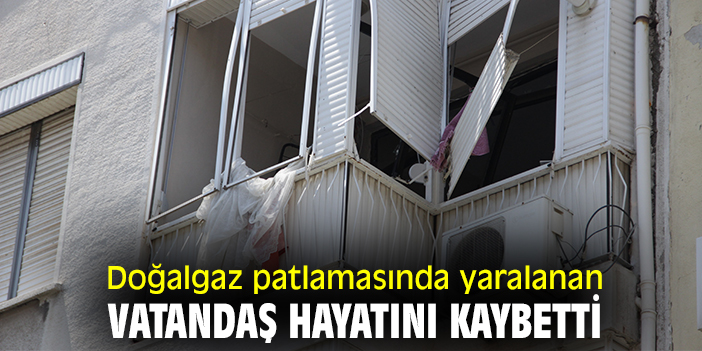 Doğalgaz patlamasında yaralanan vatandaş hayatını kaybetti