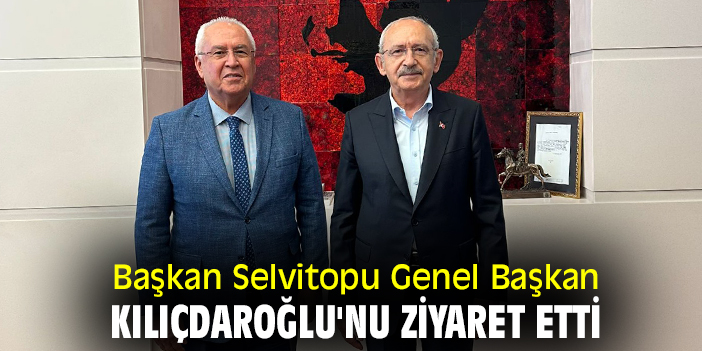 Başkan Selvitopu Genel Başkan Kılıçdaroğlu'nu ziyaret etti