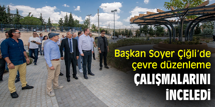 Başkan Soyer Çiğli’de çevre düzenleme çalışmalarını inceledi