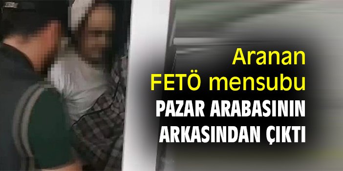 Aranan FETÖ mensubu, pazar arabasının arkasından çıktı