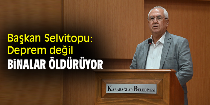 Başkan Selvitopu: Deprem değil binalar öldürüyor