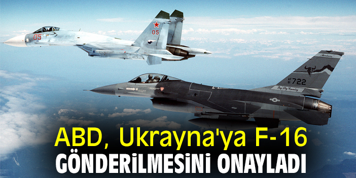 ABD, Ukrayna'ya F-16 gönderilmesini onayladı