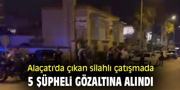 Alaçatı'da çıkan silahlı çatışmada 5 şüpheli gözaltına alındı