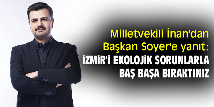 Milletvekili İnan'dan Başkan Soyer'e yanıt: İzmir'i ekolojik sorunlarla baş başa bıraktınız