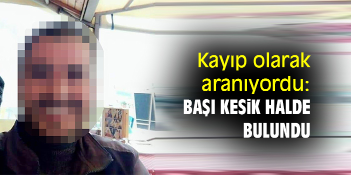 Kayıp olarak aranıyordu: Başı kesik halde bulundu
