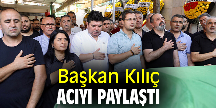Başkan Kılıç acıyı paylaştı