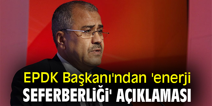 EPDK Başkanı'ndan 'enerji seferberliği' açıklaması