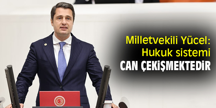 Milletvekili Yücel: Hukuk sistemi can çekişmektedir