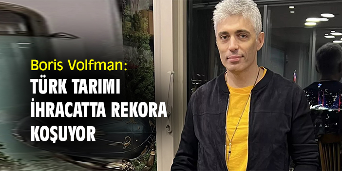 Boris Volfman: Türk tarımı ihracatta rekora koşuyor