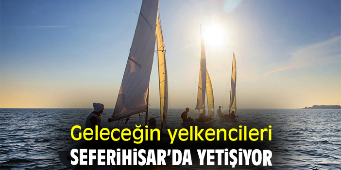 Geleceğin yelkencileri Seferihisar’da yetişiyor