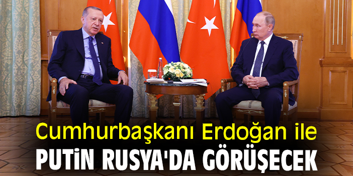 Cumhurbaşkanı Erdoğan ile Putin Rusya'da görüşecek