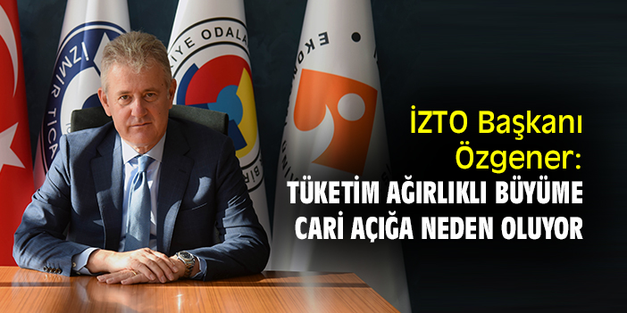 İZTO Başkanı Özgener: Tüketim ağırlıklı büyüme cari açığa neden oluyor