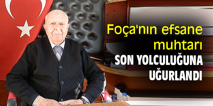 Foça'nın efsane muhtarı son yolculuğuna uğurlandı
