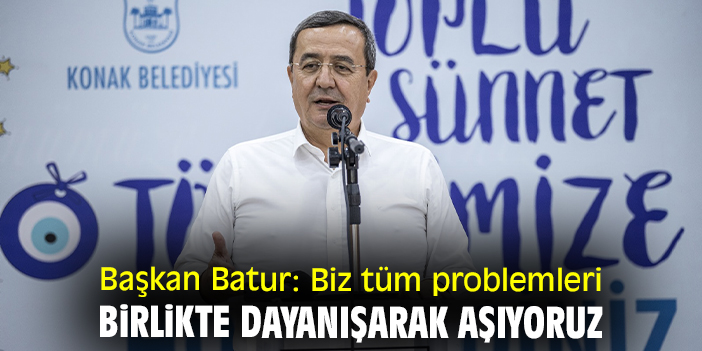 Başkan Batur: Biz tüm problemleri birlikte dayanışarak aşıyoruz