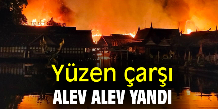 Yüzen çarşı alev alev yandı