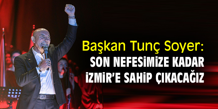 Başkan Tunç Soyer: Son nefesimize kadar İzmir’e sahip çıkacağız