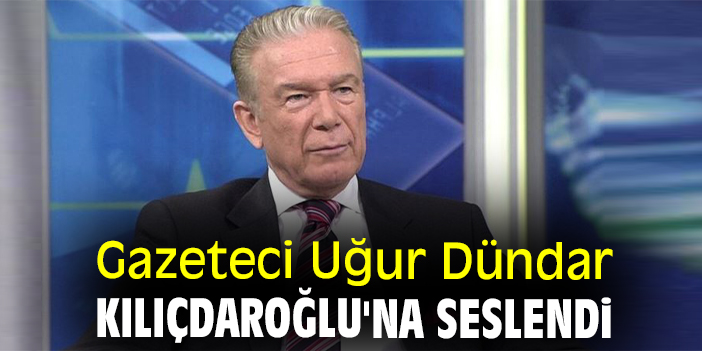 Gazeteci Uğur Dündar Kılıçdaroğlu'na seslendi