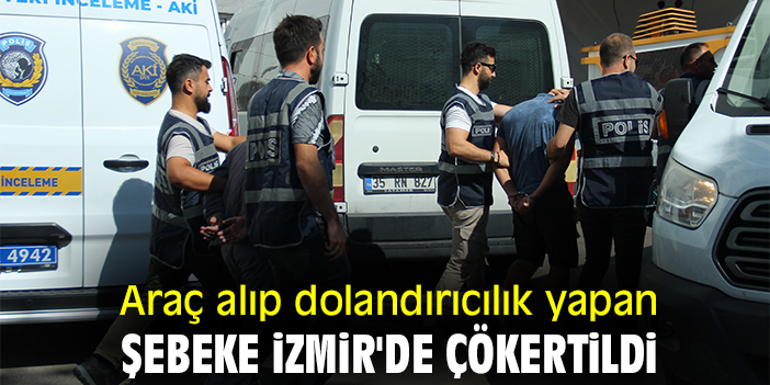 Araç alıp dolandırıcılık yapan şebeke İzmir'de çökertildi