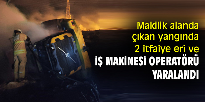 Makilik alanda çıkan yangında 2 itfaiye eri ve iş makinesi operatörü yaralandı