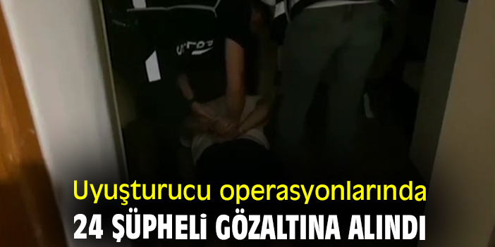 Uyuşturucu operasyonlarında 24 şüpheli gözaltına alındı