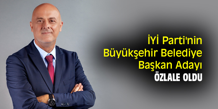 İYİ Parti'nin Büyükşehir Belediye Başkan Adayı, Özlale oldu