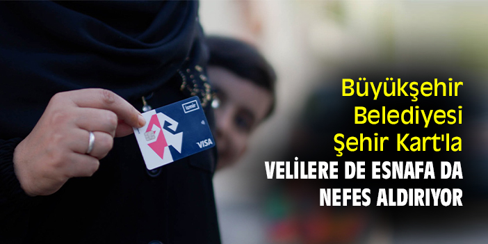 Büyükşehir Belediyesi Şehir Kart'la velilere de esnafa da nefes aldırıyor