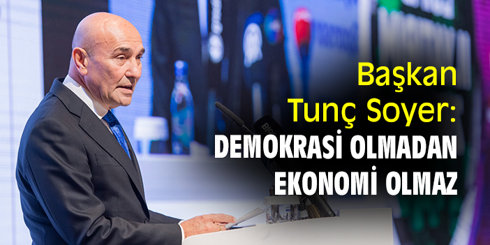 Başkan Tunç Soyer: Demokrasi olmadan ekonomi olmaz