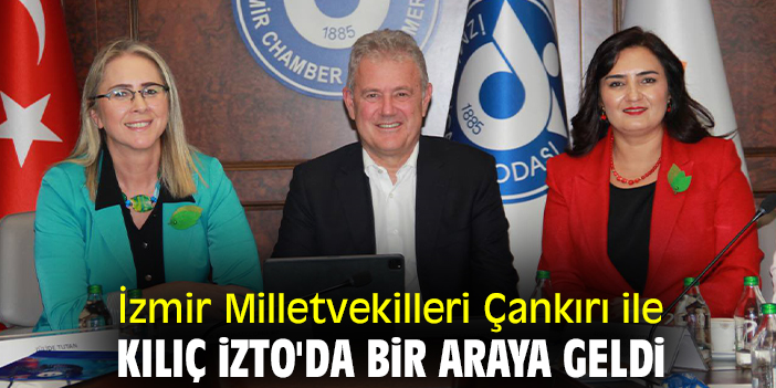 İzmir Milletvekilleri Çankırı ile Kılıç İZTO'da bir araya geldi