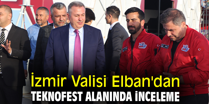 İzmir Valisi Elban'dan TEKNOFEST alanında inceleme