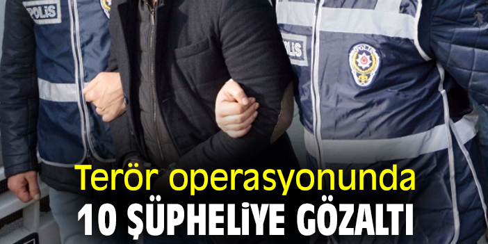 Terör operasyonunda 10 şüpheliye gözaltı